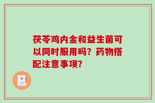 茯苓鸡内金和益生菌可以同时服用吗？药物搭配注意事项？