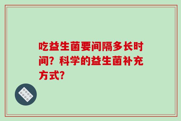 吃益生菌要间隔多长时间？科学的益生菌补充方式？