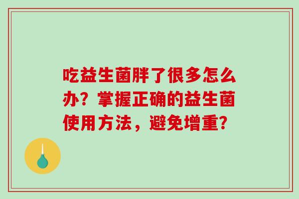 吃益生菌胖了很多怎么办？掌握正确的益生菌使用方法，避免增重？