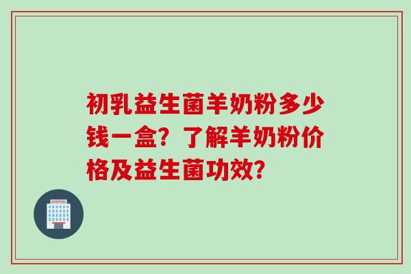 初乳益生菌羊奶粉多少钱一盒？了解羊奶粉价格及益生菌功效？