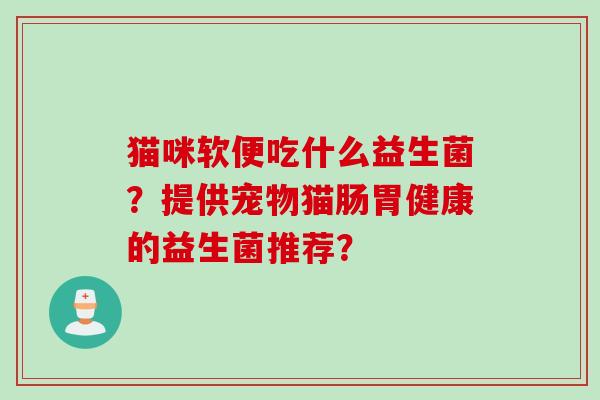 猫咪软便吃什么益生菌？提供宠物猫肠胃健康的益生菌推荐？