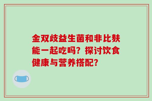 金双歧益生菌和非比麸能一起吃吗？探讨饮食健康与营养搭配？