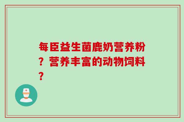 每臣益生菌鹿奶营养粉？营养丰富的动物饲料？
