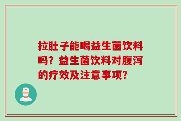 拉肚子能喝益生菌饮料吗？益生菌饮料对的疗效及注意事项？