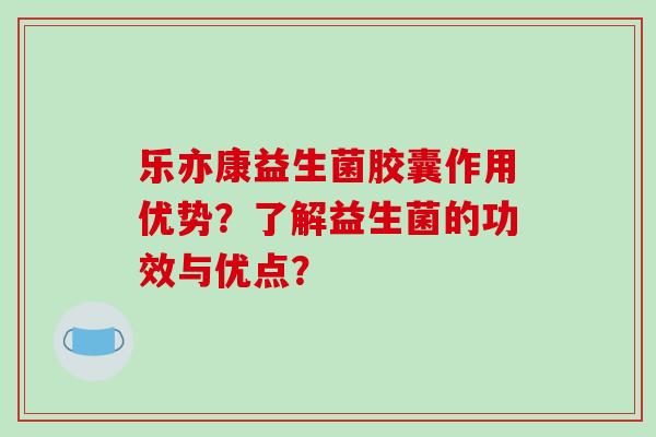 乐亦康益生菌胶囊作用优势？了解益生菌的功效与优点？