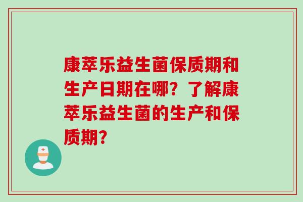 康萃乐益生菌保质期和生产日期在哪？了解康萃乐益生菌的生产和保质期？