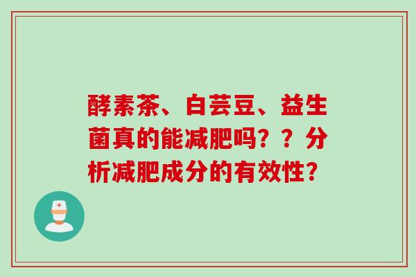 酵素茶、白芸豆、益生菌真的能吗？？分析成分的有效性？