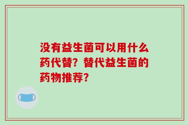 没有益生菌可以用什么药代替？替代益生菌的推荐？