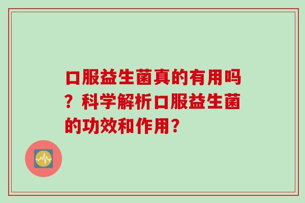口服益生菌真的有用吗？科学解析口服益生菌的功效和作用？