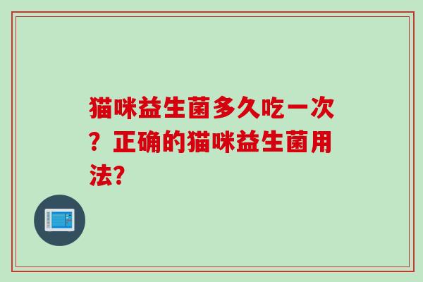 猫咪益生菌多久吃一次？正确的猫咪益生菌用法？