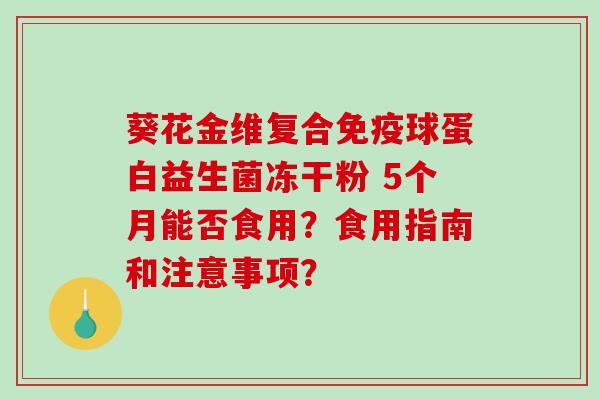 葵花金维复合球蛋白益生菌冻干粉 5个月能否食用？食用指南和注意事项？