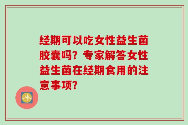 经期可以吃女性益生菌胶囊吗？专家解答女性益生菌在经期食用的注意事项？