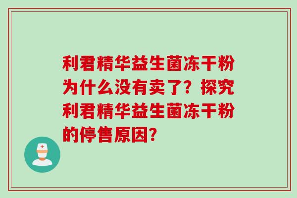 利君精华益生菌冻干粉为什么没有卖了？探究利君精华益生菌冻干粉的停售原因？