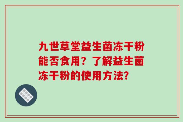 九世草堂益生菌冻干粉能否食用？了解益生菌冻干粉的使用方法？