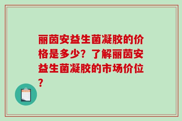 丽茵安益生菌凝胶的价格是多少？了解丽茵安益生菌凝胶的市场价位？