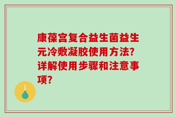 康葆宫复合益生菌益生元冷敷凝胶使用方法？详解使用步骤和注意事项？