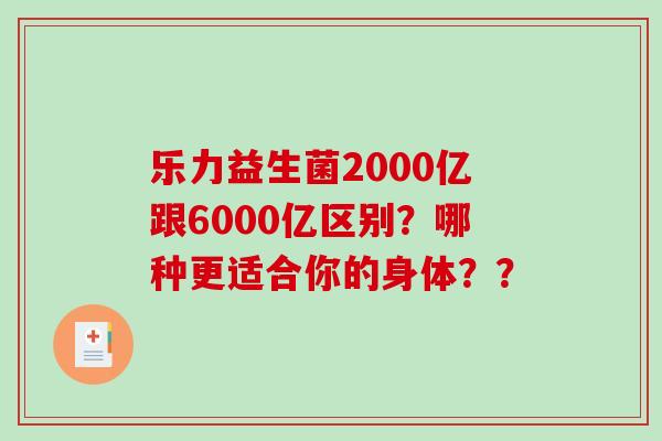 乐力益生菌2000亿跟6000亿区别？哪种更适合你的身体？？