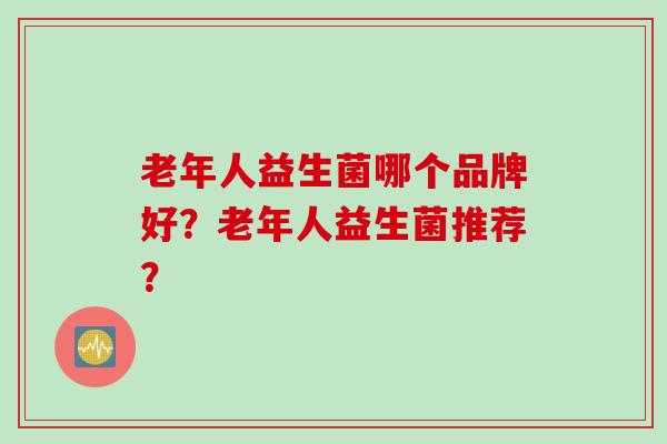 老年人益生菌哪个品牌好？老年人益生菌推荐？