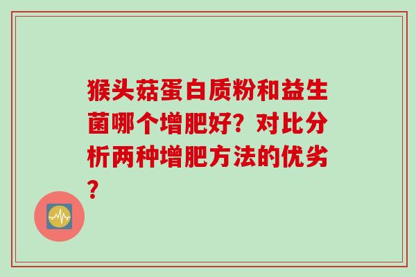 猴头菇蛋白质粉和益生菌哪个增肥好？对比分析两种增肥方法的优劣？