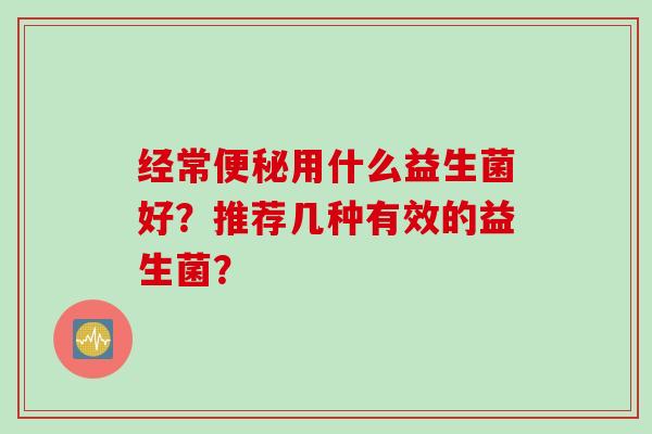 经常便秘用什么益生菌好？推荐几种有效的益生菌？