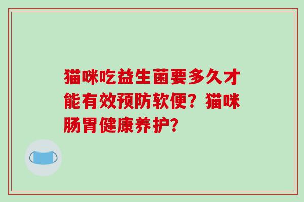 猫咪吃益生菌要多久才能有效预防软便？猫咪肠胃健康养护？