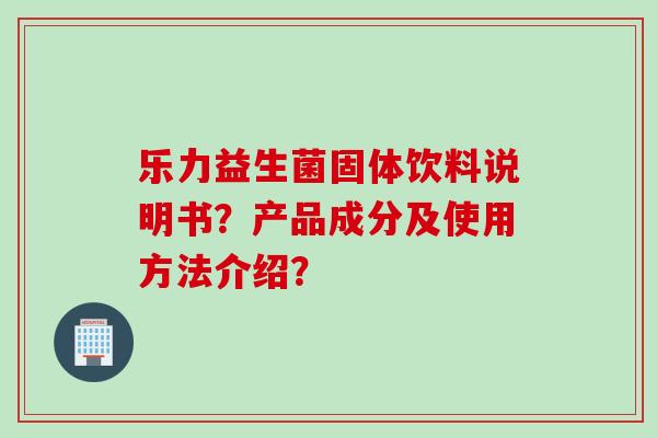 乐力益生菌固体饮料说明书？产品成分及使用方法介绍？