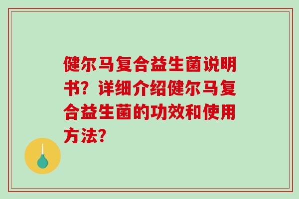 健尔马复合益生菌说明书？详细介绍健尔马复合益生菌的功效和使用方法？