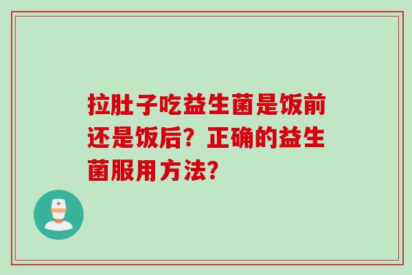 拉肚子吃益生菌是饭前还是饭后？正确的益生菌服用方法？