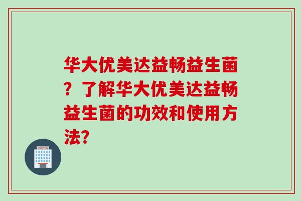 华大优美达益畅益生菌？了解华大优美达益畅益生菌的功效和使用方法？