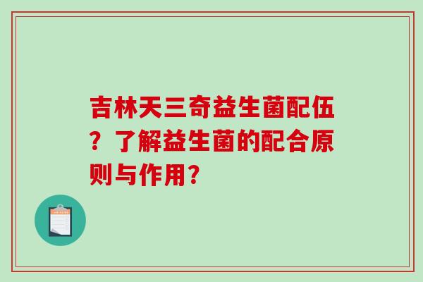 吉林天三奇益生菌配伍？了解益生菌的配合原则与作用？