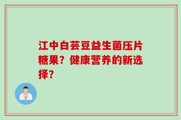 江中白芸豆益生菌压片糖果？健康营养的新选择？