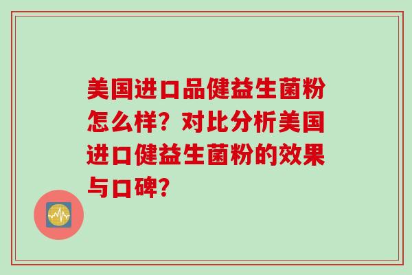 美国进口品健益生菌粉怎么样？对比分析美国进口健益生菌粉的效果与口碑？