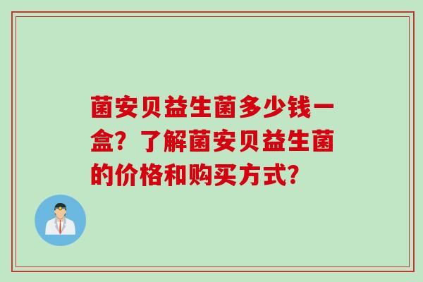 菌安贝益生菌多少钱一盒？了解菌安贝益生菌的价格和购买方式？