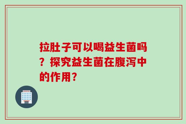 拉肚子可以喝益生菌吗？探究益生菌在腹泻中的作用？