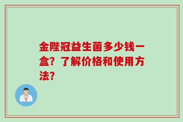 金陛冠益生菌多少钱一盒？了解价格和使用方法？