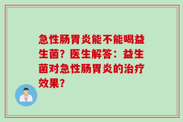 急性肠能不能喝益生菌？医生解答：益生菌对急性肠的效果？