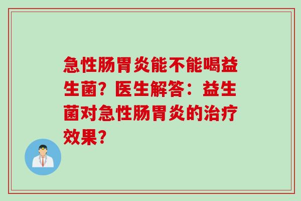 急性肠胃炎能不能喝益生菌？医生解答：益生菌对急性肠胃炎的治疗效果？