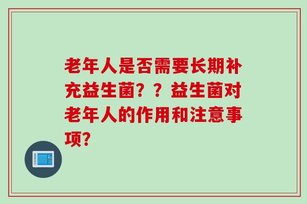 老年人是否需要长期补充益生菌？？益生菌对老年人的作用和注意事项？