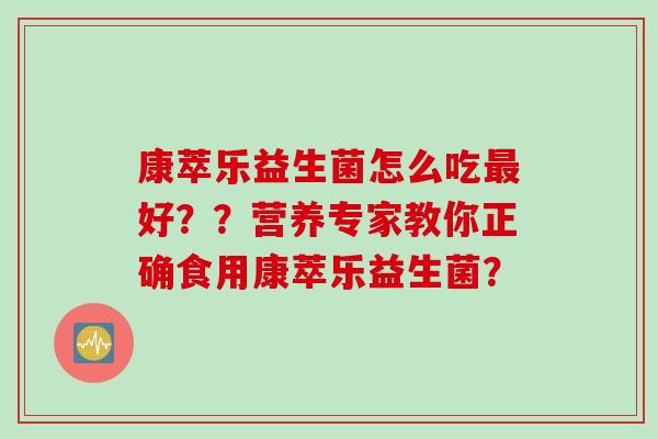 康萃乐益生菌怎么吃最好？？营养专家教你正确食用康萃乐益生菌？