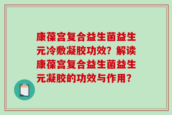 康葆宫复合益生菌益生元冷敷凝胶功效？解读康葆宫复合益生菌益生元凝胶的功效与作用？