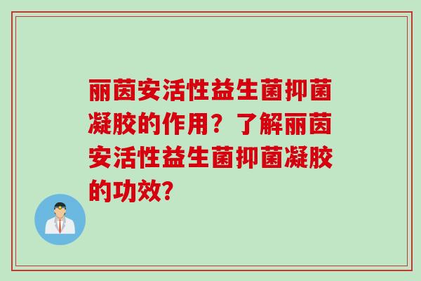 丽茵安活性益生菌抑菌凝胶的作用？了解丽茵安活性益生菌抑菌凝胶的功效？