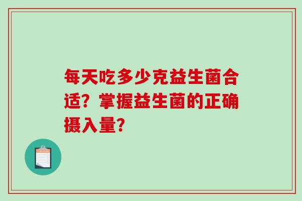 每天吃多少克益生菌合适？掌握益生菌的正确摄入量？