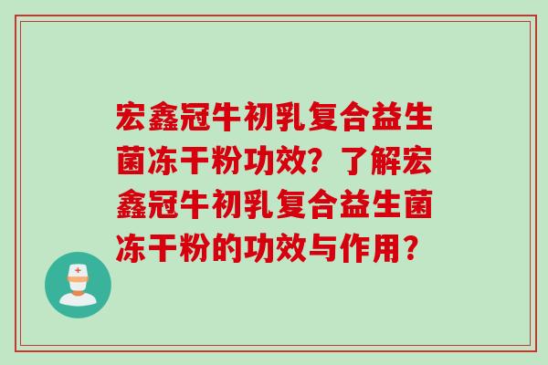 宏鑫冠牛初乳复合益生菌冻干粉功效？了解宏鑫冠牛初乳复合益生菌冻干粉的功效与作用？