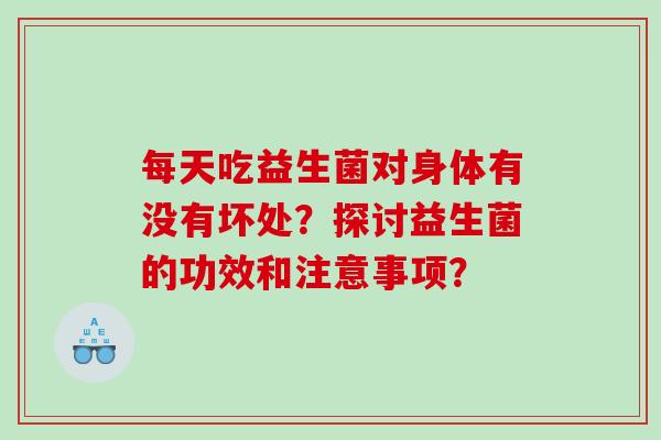 每天吃益生菌对身体有没有坏处？探讨益生菌的功效和注意事项？