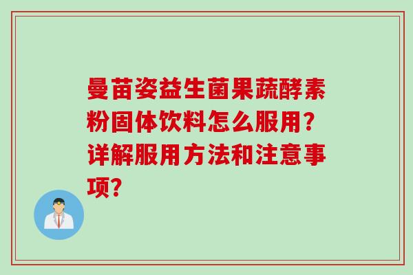 曼苗姿益生菌果蔬酵素粉固体饮料怎么服用？详解服用方法和注意事项？