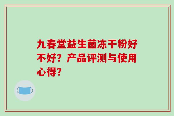 九春堂益生菌冻干粉好不好？产品评测与使用心得？