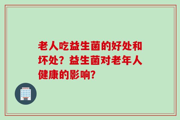 老人吃益生菌的好处和坏处？益生菌对老年人健康的影响？