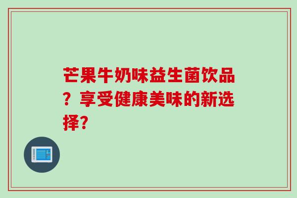 芒果牛奶味益生菌饮品？享受健康美味的新选择？