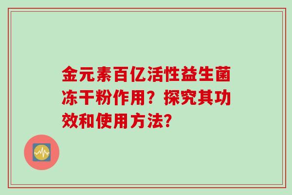 金元素百亿活性益生菌冻干粉作用？探究其功效和使用方法？