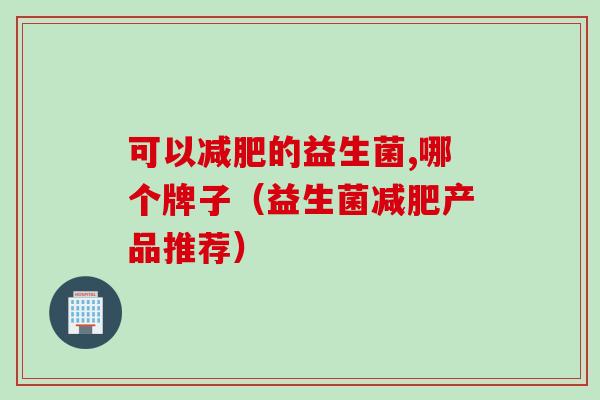 可以减肥的益生菌,哪个牌子（益生菌减肥产品推荐）